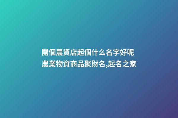 開個農資店起個什么名字好呢 農業物資商品聚財名,起名之家